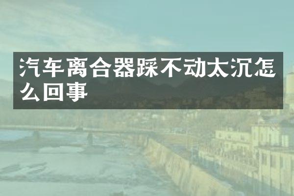 汽车离合器踩不动太沉怎么回事