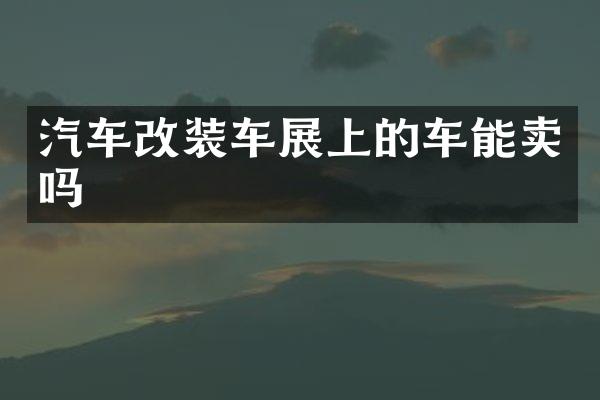 汽车改装车展上的车能卖吗