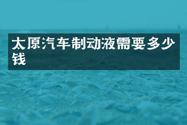 太原汽车制动液需要多少钱