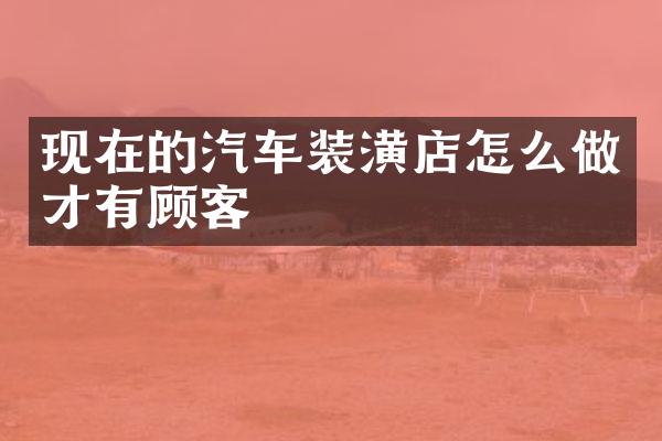 现在的汽车装潢店怎么做才有顾客