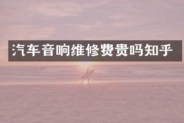 汽车音响维修费贵吗知乎