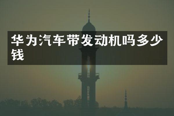 华为汽车带发动机吗多少钱