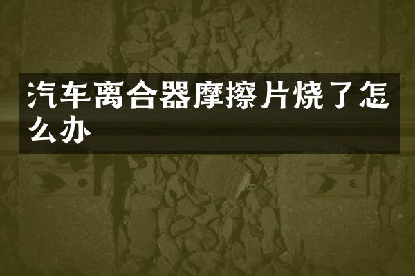 汽车离合器摩擦片烧了怎么办