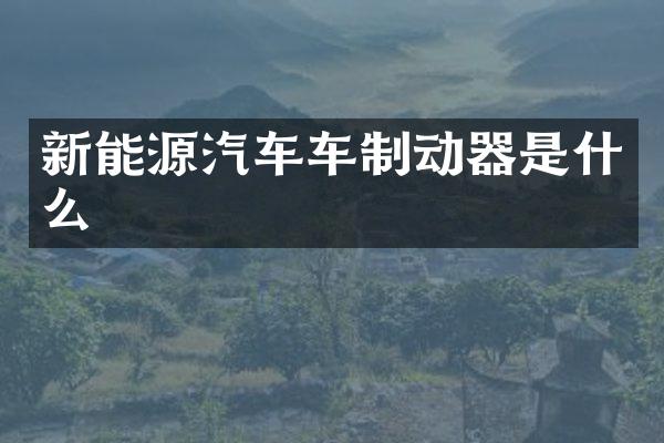 新能源汽车车制动器是什么