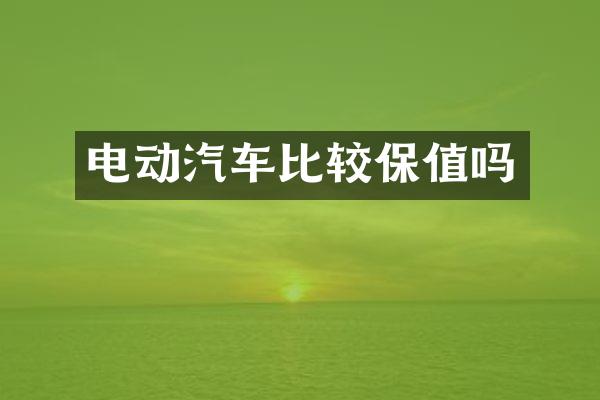 电动汽车比较保值吗