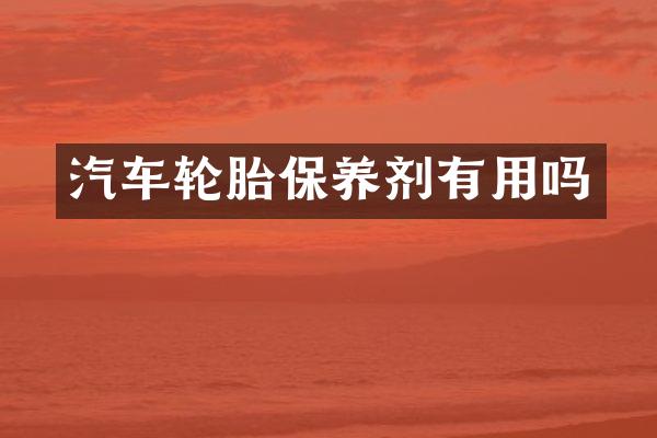 汽车轮胎保养剂有用吗