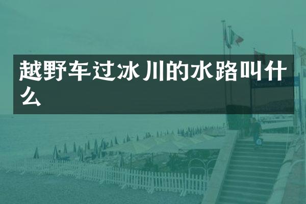 越野车过冰川的水路叫什么