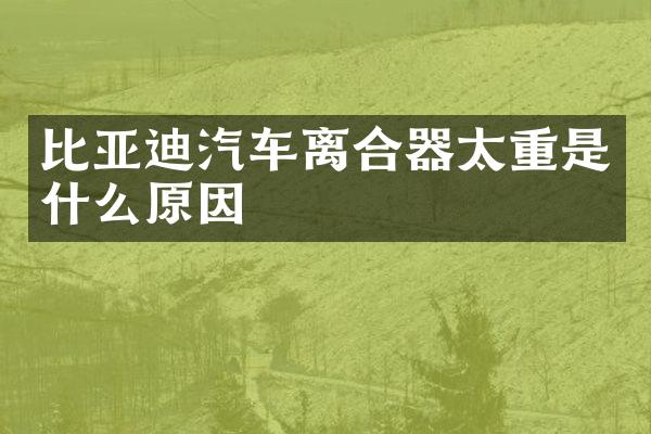 比亚迪汽车离合器太重是什么原因