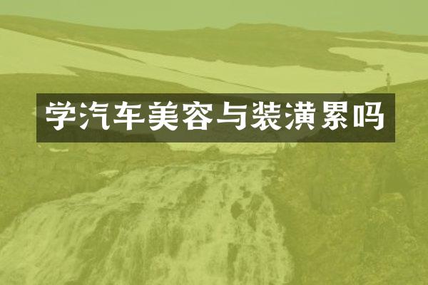 学汽车美容与装潢累吗