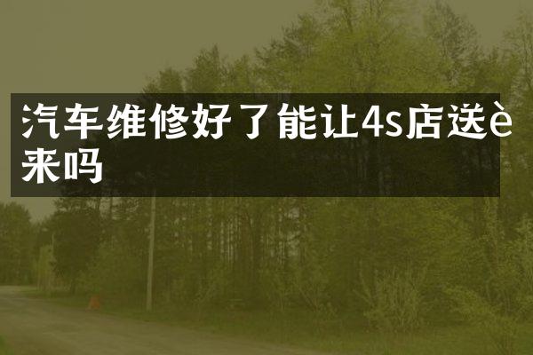 汽车维修好了能让4s店送过来吗