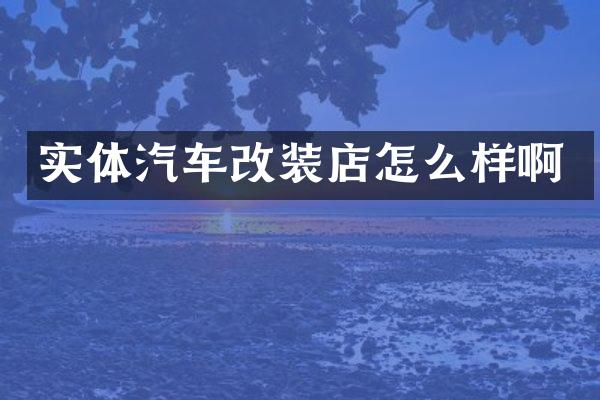 实体汽车改装店怎么样啊