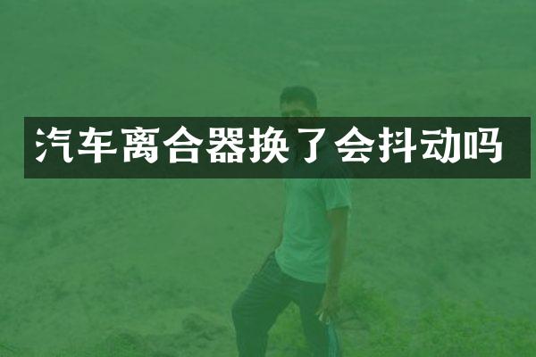 汽车离合器换了会抖动吗