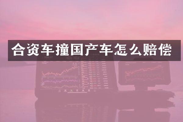 合资车撞国产车怎么赔偿
