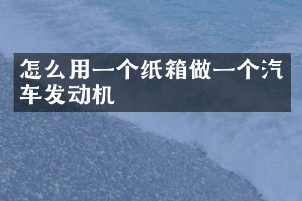 怎么用一个纸箱做一个汽车发动机