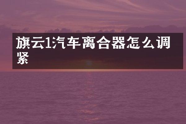 旗云1汽车离合器怎么调松紧