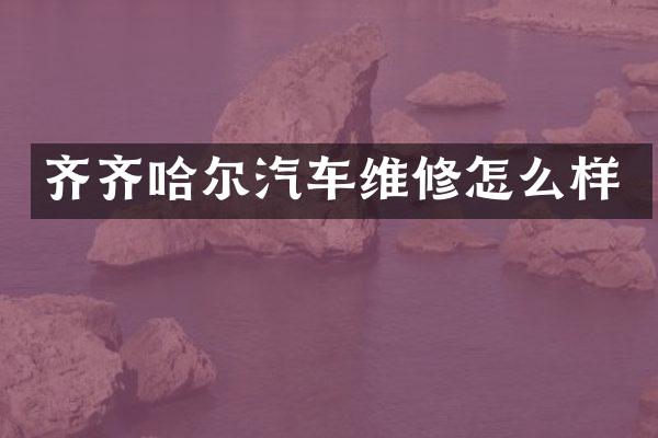 齐齐哈尔汽车维修怎么样
