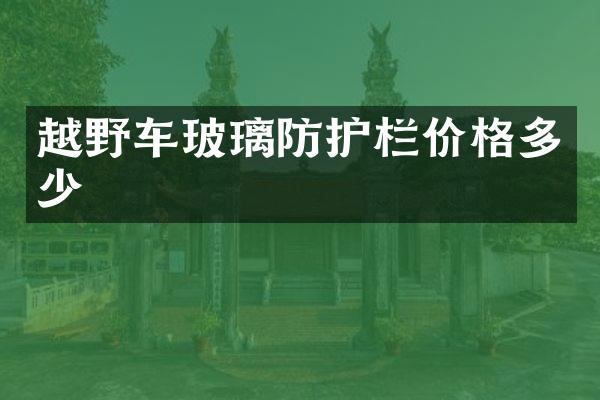越野车玻璃防护栏价格多少