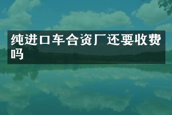 纯进口车合资厂还要收费吗