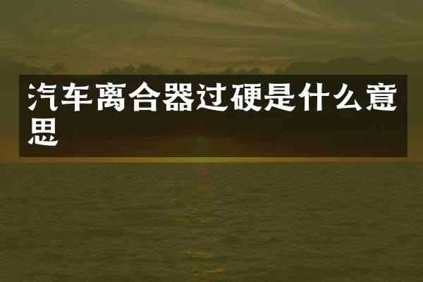 汽车离合器过硬是什么意思