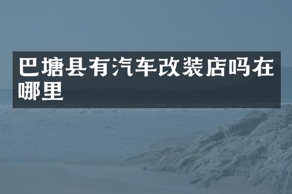 巴塘县有汽车改装店吗在哪里