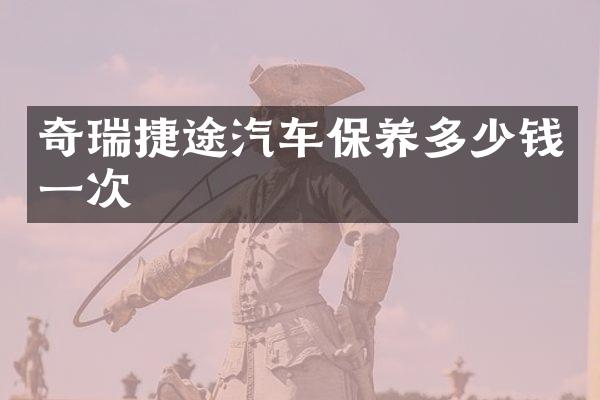 奇瑞捷途汽车保养多少钱一次