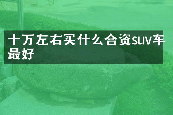 十万左右合资suv车最好