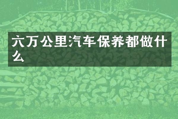 六万公里汽车保养都做什么