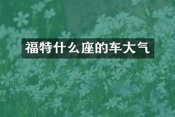 福特什么座的车大气
