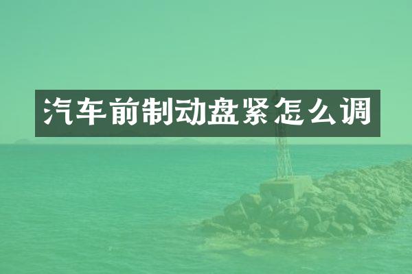 汽车前制动盘紧怎么调