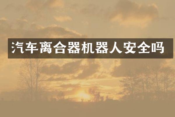 汽车离合器机器人安全吗
