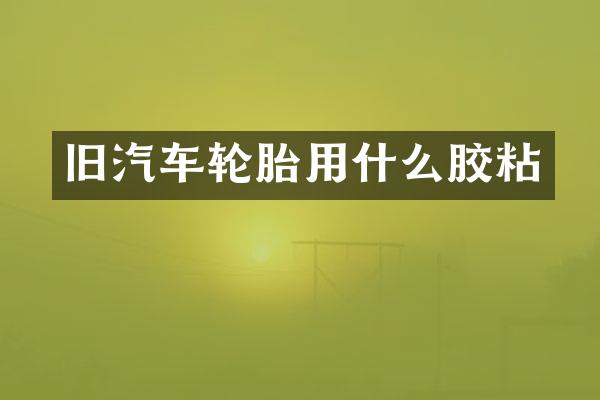 旧汽车轮胎用什么胶粘
