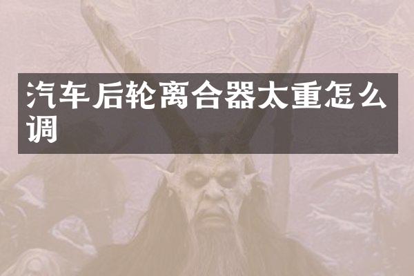 汽车后轮离合器太重怎么调