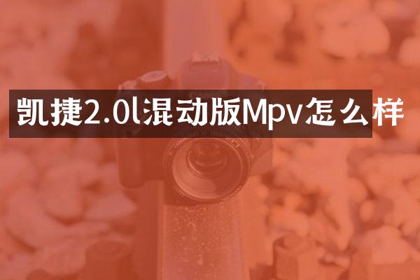 凯捷2.0l混动版Mpv怎么样