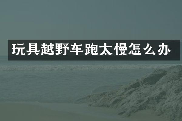 玩具越野车跑太慢怎么办