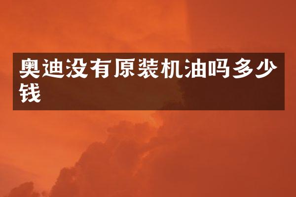 奥迪没有原装机油吗多少钱