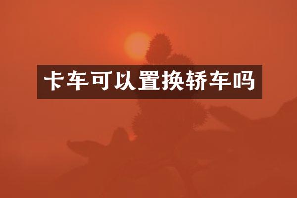 卡车可以置换轿车吗