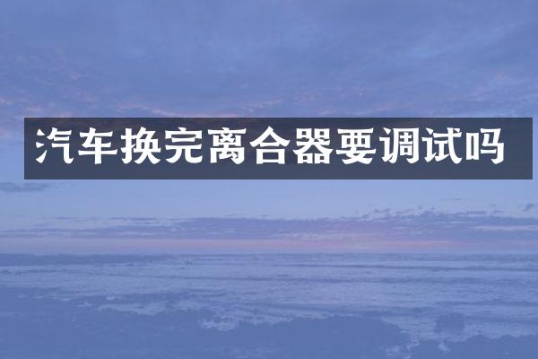 汽车换完离合器要调试吗