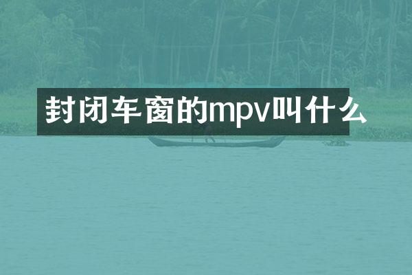 封闭车窗的mpv叫什么