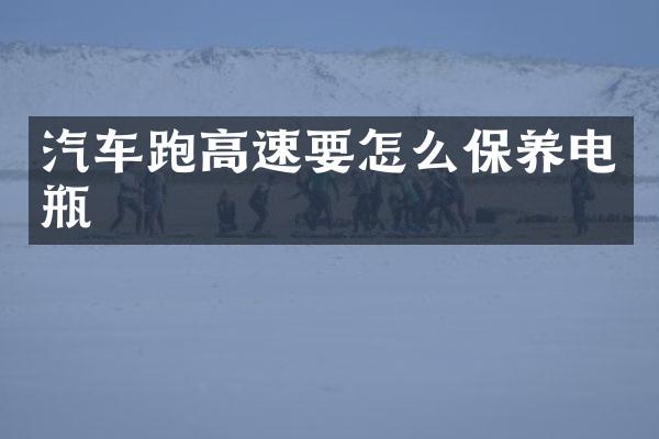 汽车跑高速要怎么保养电瓶