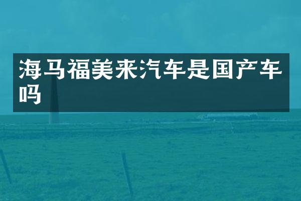 海马福美来汽车是国产车吗