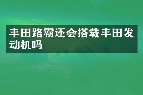 丰田路霸还会搭载丰田发动机吗