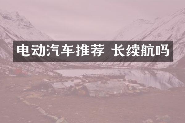 电动汽车推荐 长续航吗