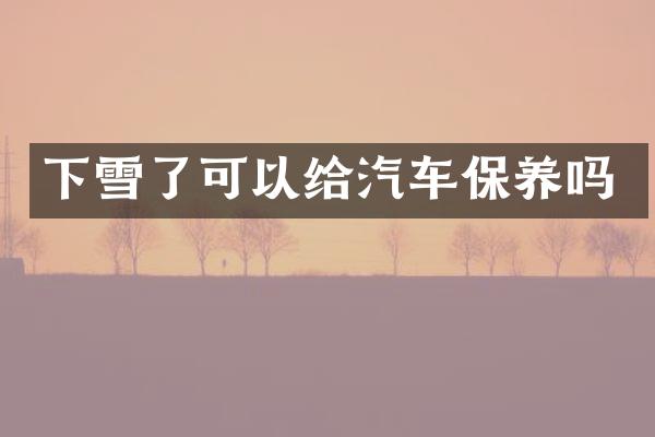 下雪了可以给汽车保养吗
