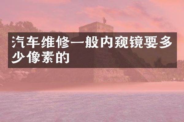 汽车维修一般内窥镜要多少像素的