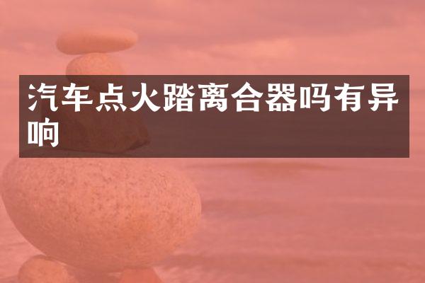 汽车点火踏离合器吗有异响