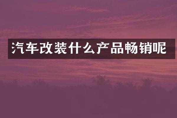 汽车改装什么产品畅销呢