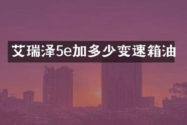 艾瑞泽5e加多少变速箱油