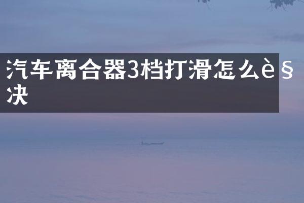 汽车离合器3档打滑怎么解决