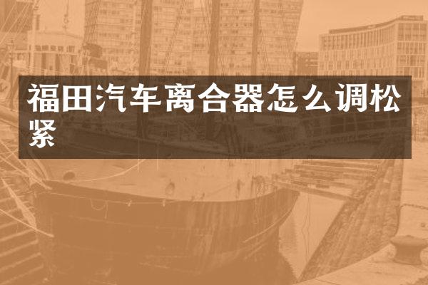 福田汽车离合器怎么调松紧