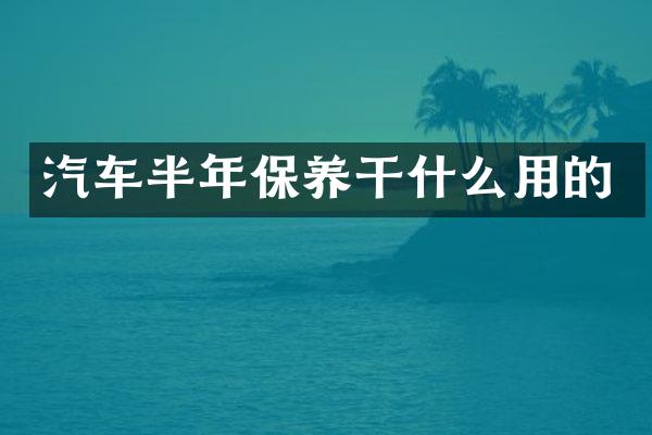 汽车半年保养干什么用的
